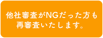 他社審査がNGだった方も再審査いたします